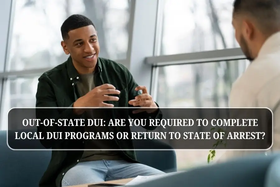 Out-of-State DUI: Are You Required to Complete Local DUI Programs or Return to State of Arrest?